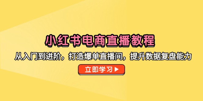 小红书电商直播教程，从入门到进阶，打造爆单直播间，提升数据复盘能力-佳腾网赚