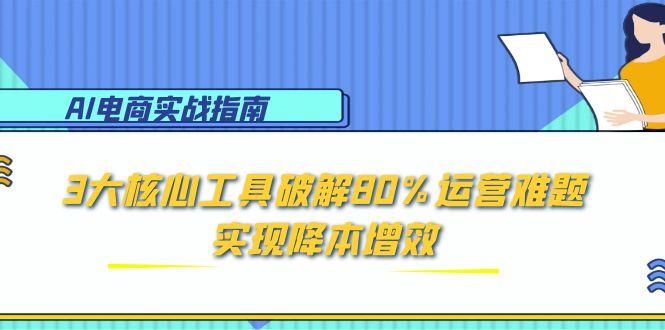 AI电商实战指南：3大核心工具破解80%运营难题，实现降本增效-佳腾网赚