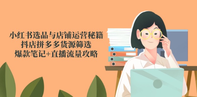 小红书选品与店铺运营秘籍，抖店拼多多货源筛选，爆款笔记+直播流量攻略-佳腾网赚