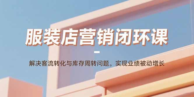 服装店营销闭环课：解决客流转化与库存周转问题。实现业绩被动增长-佳腾网赚
