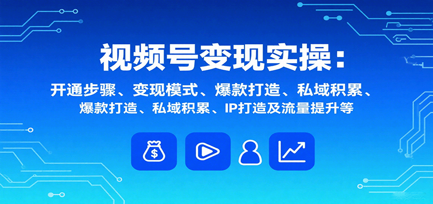 视频号变现实操，含开通步骤、变现模式、爆款打造、私域积累、IP打造及流量提升等-佳腾网赚