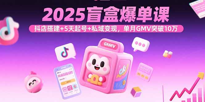 2025盲盒爆单课，抖店搭建+5天起号+私域变现，单月GMV突破10万-佳腾网赚