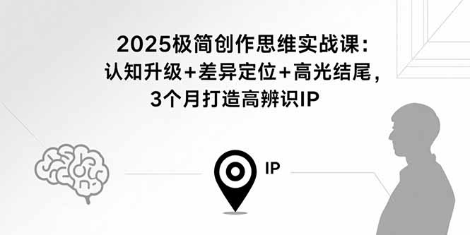 2025极简创作思维实战课：认知升级+差异定位+高光结尾，3个月打造高辨识IP-佳腾网赚