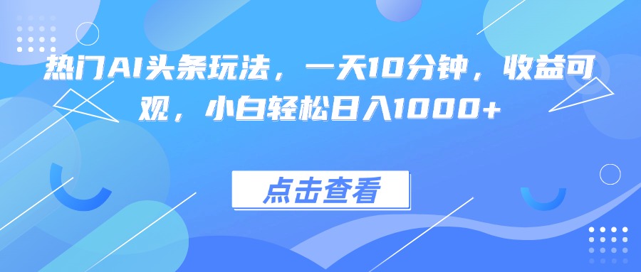 热门AI头条玩法，一天10分钟，收益可观，小白轻松日入1000+-佳腾网赚