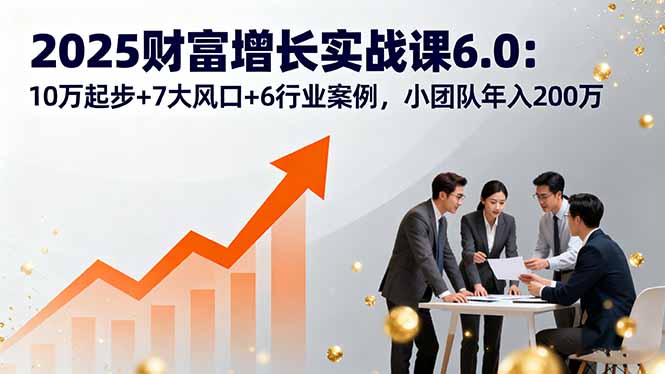 2025财富增长实战课6.0：10万起步+7大风口+6行业案例，小团队年入200万-佳腾网赚