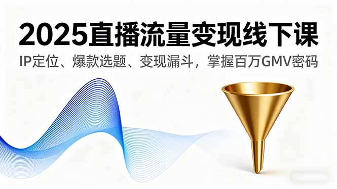 2025直播流量变现线下课，IP定位、爆款选题、变现漏斗，掌握百万GMV密码-佳腾网赚