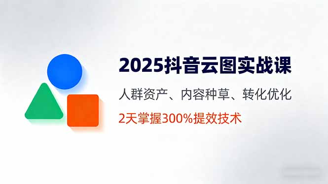 2025抖音云图实战课，人群资产、内容种草、转化优化，2天掌握300%提效技术-佳腾网赚
