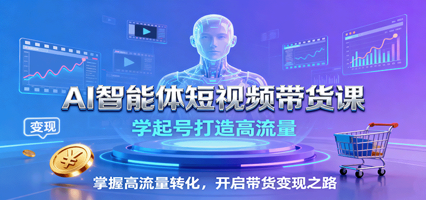 AI智能体短视频带货课：学起号打造高流量，掌握高流量转化，开启带货变现之路-佳腾网赚