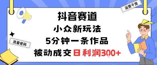抖音赛道：小众新玩法，5分钟一条作品，被动成交，日利润3张-佳腾网赚