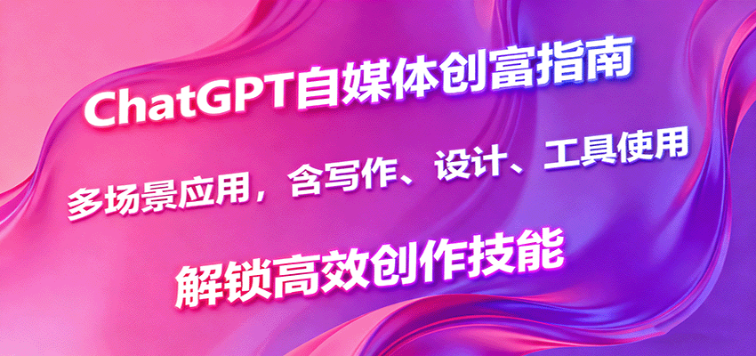ChatGPT自媒体创富指南，多场景应用，含写作、设计、工具使用，解锁高效创作技能-佳腾网赚