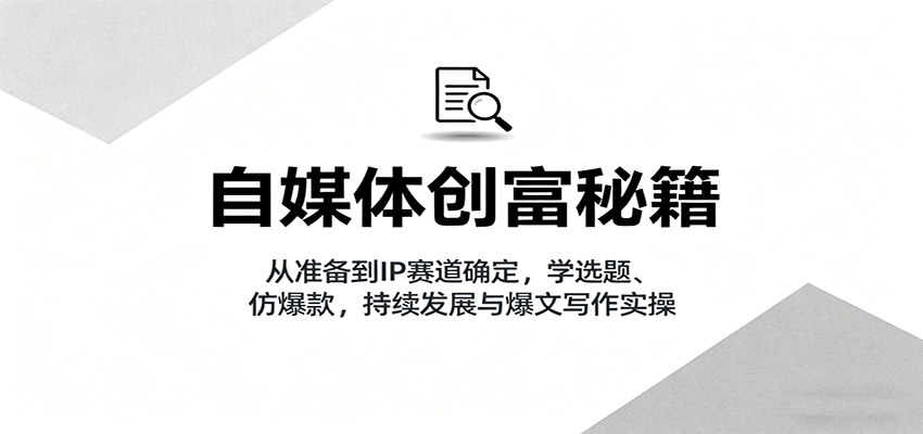 自媒体创富秘籍：从准备到IP赛道确定，学选题、仿爆款，持续发展与爆文写作实操-佳腾网赚