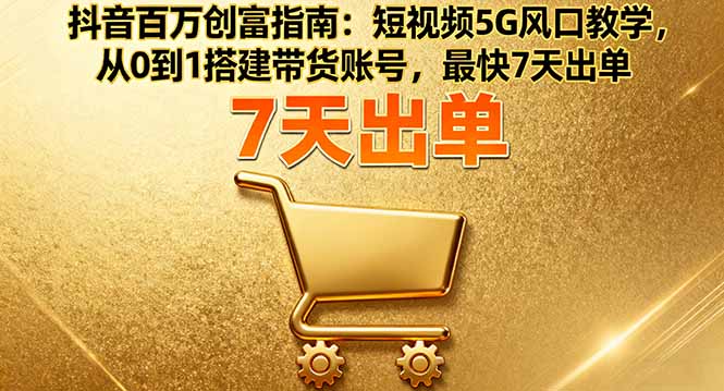 抖音百万创富指南：短视频5G风口教学，从0到1搭建带货账号，最快7天出单-佳腾网赚