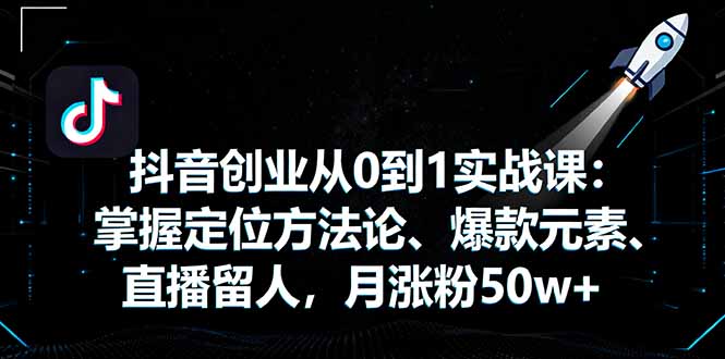 抖音创业从0到1实战课：掌握定位方法论、爆款元素、直播留人，月涨粉50w+-佳腾网赚