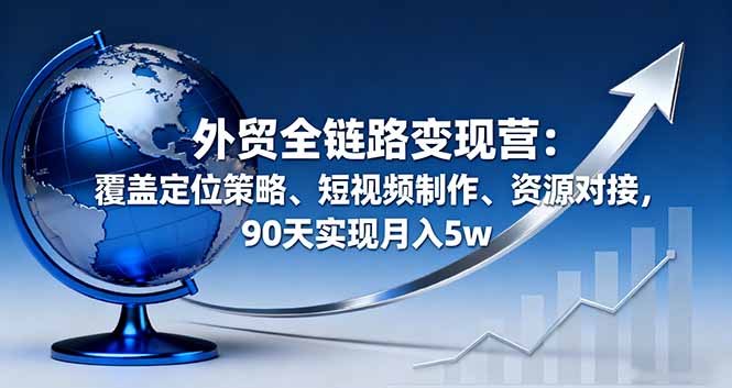 外贸全链路变现营：覆盖定位策略、短视频制作、资源对接，90天实现月入5w-佳腾网赚