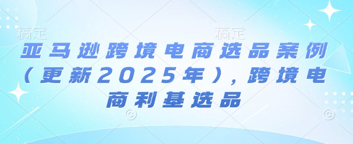 亚马逊跨境电商选品案例(更新2025年10月)，跨境电商利基选品-佳腾网赚