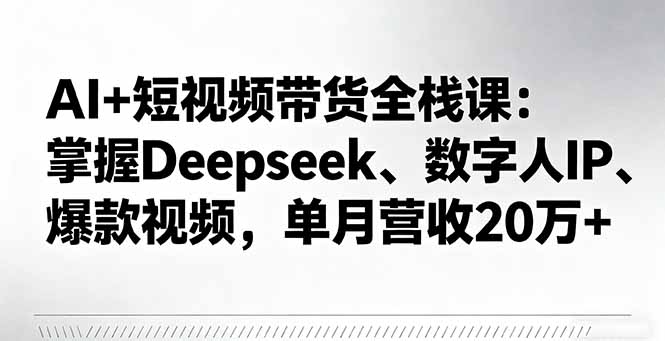 AI+短视频带货全栈课：掌握Deepseek、数字人IP、爆款视频，单月营收20万+-佳腾网赚