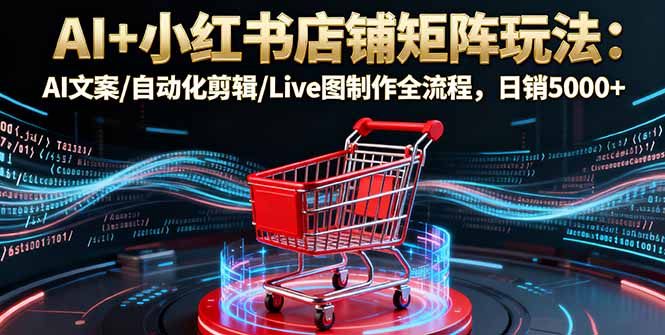 AI+小红书店铺矩阵玩法：AI文案/自动化剪辑/Live图制作全流程，日销5000+-佳腾网赚