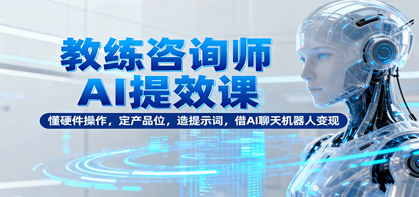 教练咨询师AI提效课：懂硬件操作，定产品位，造提示词，借AI聊天机器人变现-佳腾网赚