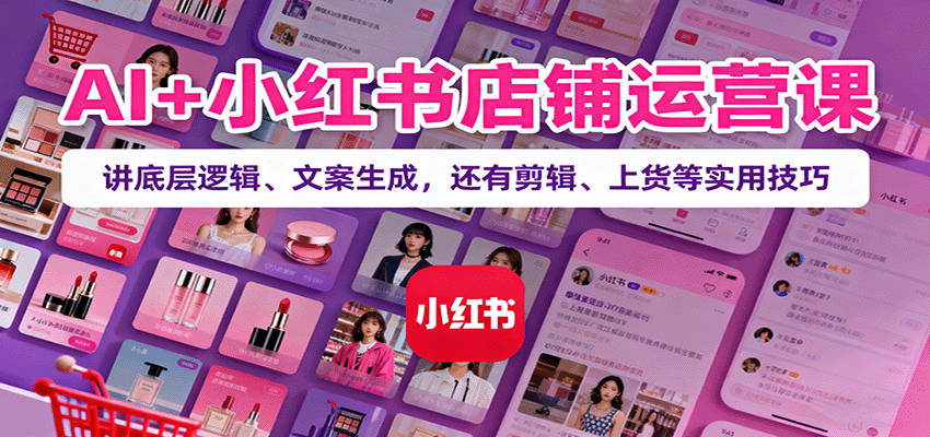 AI+小红书店铺运营课：讲底层逻辑、文案生成，还有剪辑、上货等实用技巧-佳腾网赚
