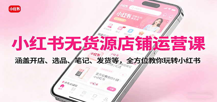 小红书无货源店铺运营课：涵盖开店、选品、笔记、发货等，全方位教你玩转小红书-佳腾网赚
