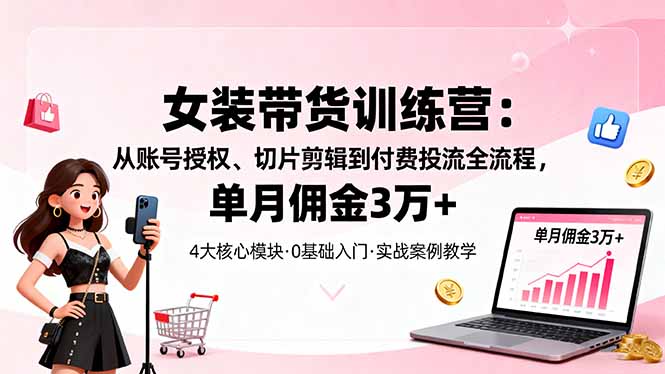 女装带货特训营：从账号授权、切片剪辑到付费投流全流程，单月佣金3万+-佳腾网赚
