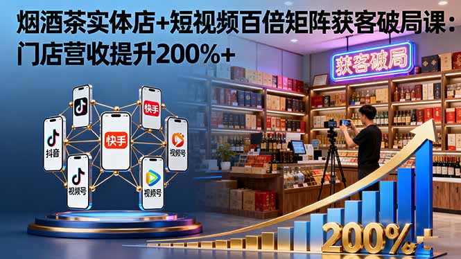 烟酒茶实体店+短视频百倍矩阵获客破局课：门店营收提升200%+-佳腾网赚