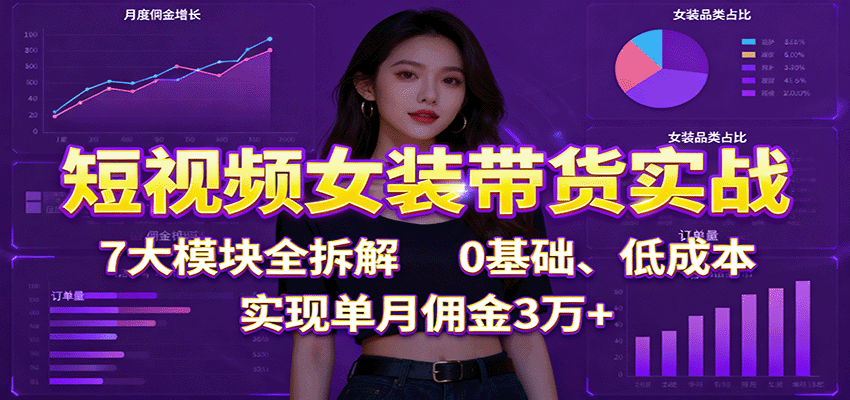 短视频女装带货实战：7大模块全拆解，0基础、低成本，实现单月佣金3万+-佳腾网赚