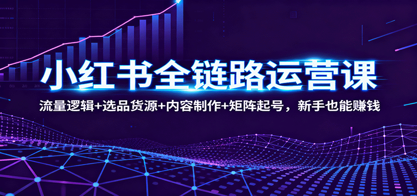 小红书全链路运营课：流量逻辑+选品货源+内容制作+矩阵起号，新手也能赚钱-佳腾网赚