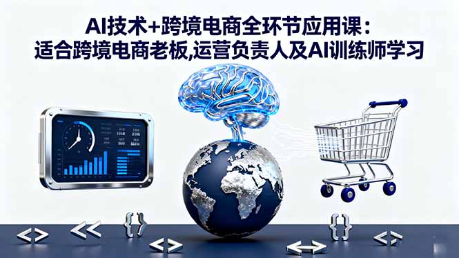AI技术+跨境电商全环节应用课:适合跨境电商老板,运营负责人及AI训练师学习-佳腾网赚