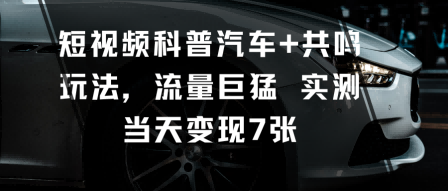 短视频科普汽车+共鸣玩法，流量巨猛实测当天变现7张-佳腾网赚