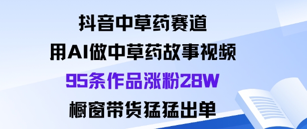 抖音中草药赛道，用Al做中草药故事视频95条作品涨粉28W，橱窗带货猛出单-佳腾网赚