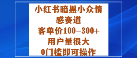 小红书暗黑小众情感赛道，客单价100-300+用户量很大，0门槛即可操作-佳腾网赚