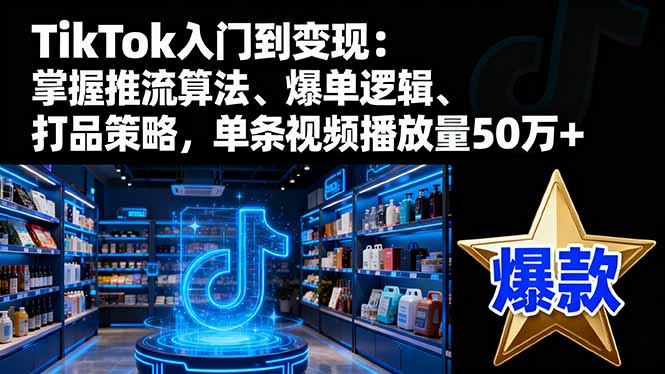 TikTok入门到变现：掌握推流算法、爆单逻辑、打品策略，单条视频播放量50w-佳腾网赚
