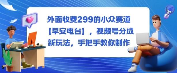外面收费299的小众赛道【早安电台】，视频号分成新玩法，手把手教你制作-佳腾网赚
