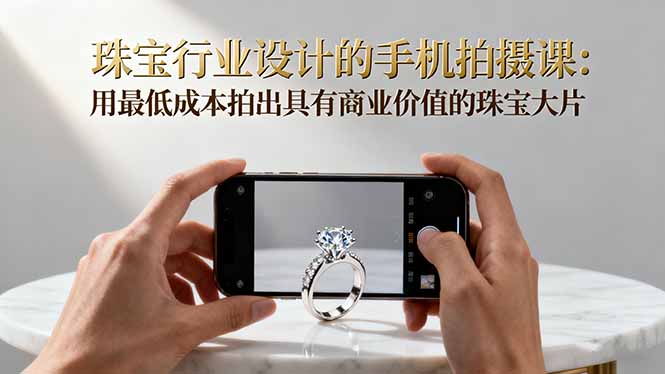 珠宝行业设计的手机拍摄课：用最低成本拍出具有商业价值的珠宝大片！-佳腾网赚