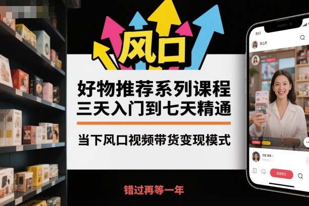 好物推荐系列课程，三天入门到七天精通，当下风口视频带货变现模式-佳腾网赚