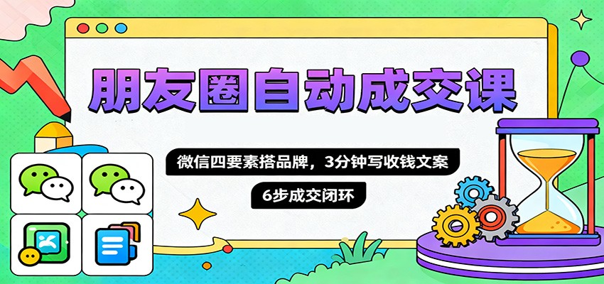 朋友圈自动成交课，微信四要素搭品牌，3分钟写收钱文案，6步成交闭环-佳腾网赚