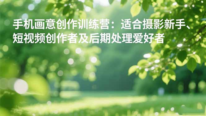 手机摄影之画意创作训练营：适合摄影新手、短视频创作者及后期处理爱好者-佳腾网赚