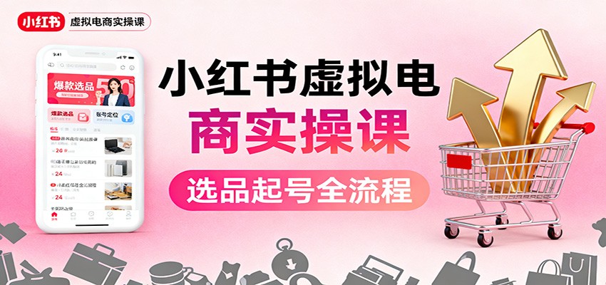 小红书虚拟电商实操课：选品起号+AI 内容创作+店铺运营+引流私域+自动化发笔记-佳腾网赚