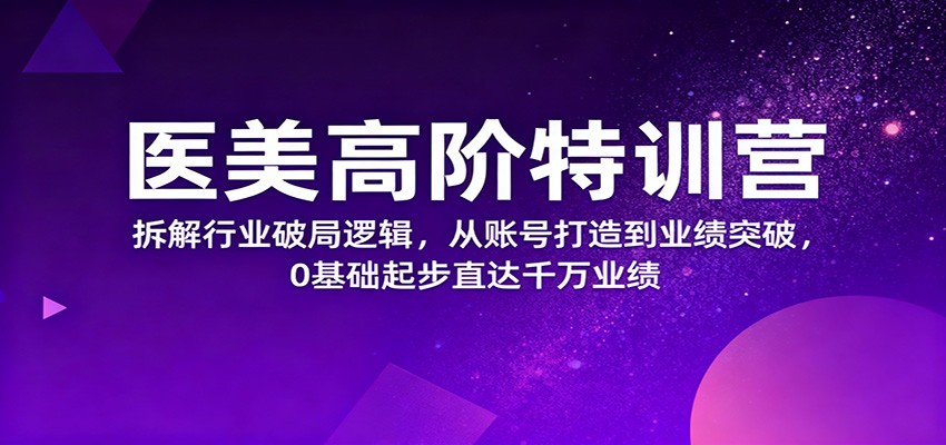 医美高阶特训营，拆解行业破局逻辑，从账号打造到业绩突破，0基础起步直达千万业绩-佳腾网赚