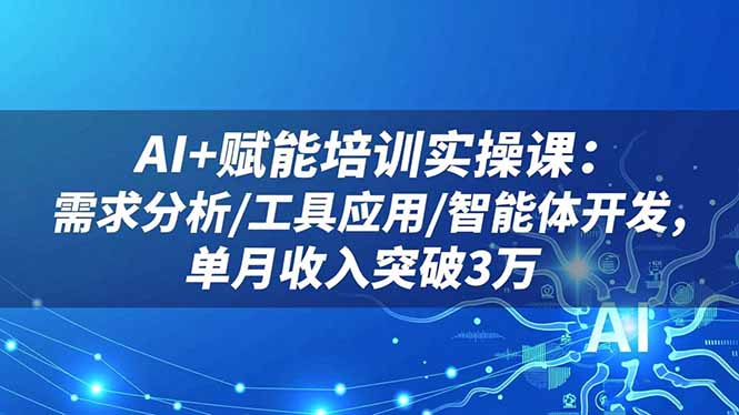 AI+赋能培训实操课：需求分析/工具应用/智能体开发，单月收入突破3万-佳腾网赚