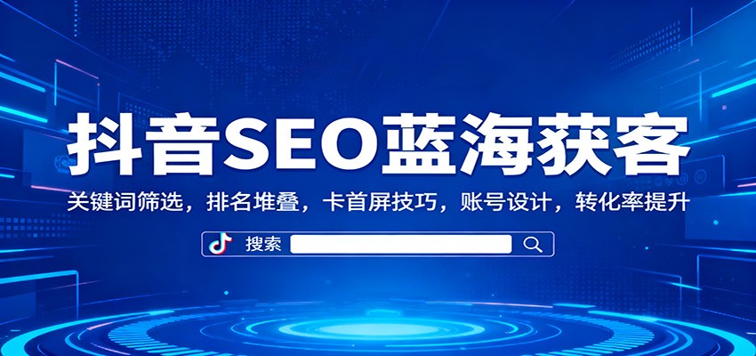 抖音SEO蓝海获客：关键词筛选，排名堆叠，卡首屏技巧，账号设计，转化率提升-佳腾网赚