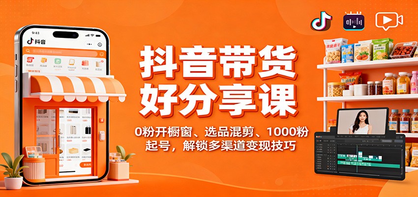 抖音带货好物分享课：0粉开橱窗、选品混剪、1000粉起号，解锁多渠道变现技巧-佳腾网赚