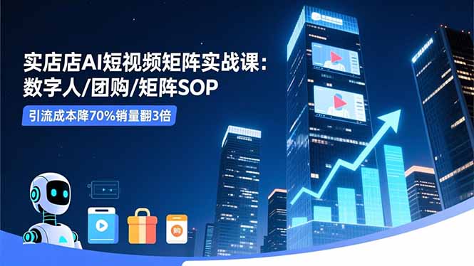 实体店AI短视频矩阵实战课：数字人/团购/矩阵SOP，引流成本降70%销量翻3倍-佳腾网赚