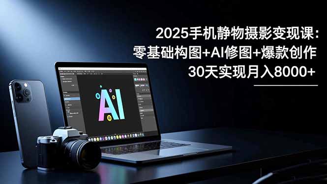 2025手机 静物摄影变现课：零基础构图+AI修图+爆款创作，30天实现月入8...-佳腾网赚