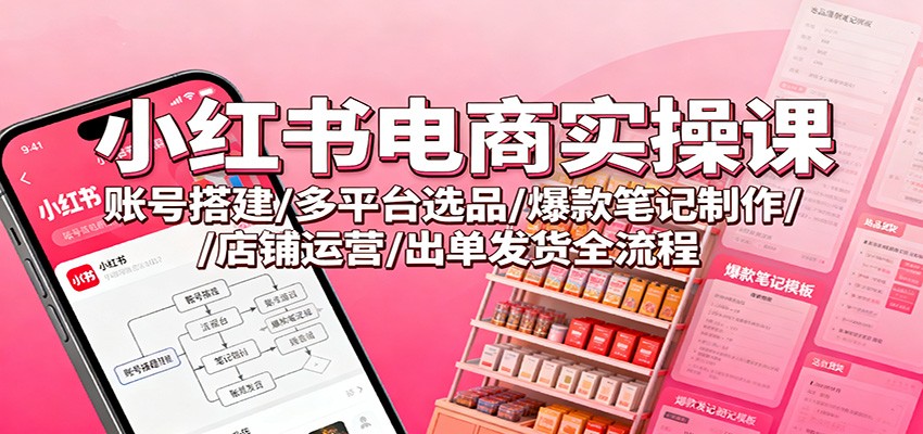 小红书电商实操课：账号搭建/多平台选品/爆款笔记制作/店铺运营/出单发货全流程-佳腾网赚