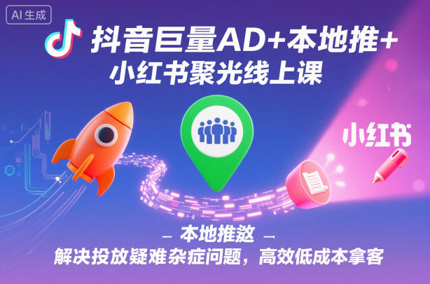 抖音巨量AD+本地推+小红书聚光线上课，解决投放疑难杂症问题，高效低成本拿客-佳腾网赚