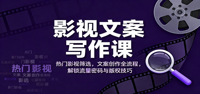 影视文案写作课：热门影视筛选，文案创作全流程，解锁流量密码与版权技巧-佳腾网赚