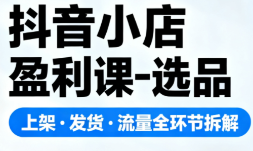 抖音小店盈利课-选品·上架·发货·流量全环节拆解-佳腾网赚