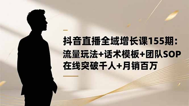 抖音直播全域增长课155期：流量玩法+话术模板+团队SOP，在线突破千人+...-佳腾网赚